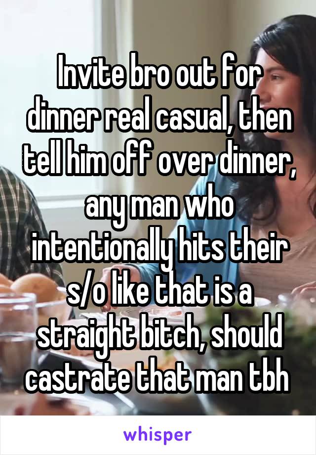 Invite bro out for dinner real casual, then tell him off over dinner, any man who intentionally hits their s/o like that is a straight bitch, should castrate that man tbh 