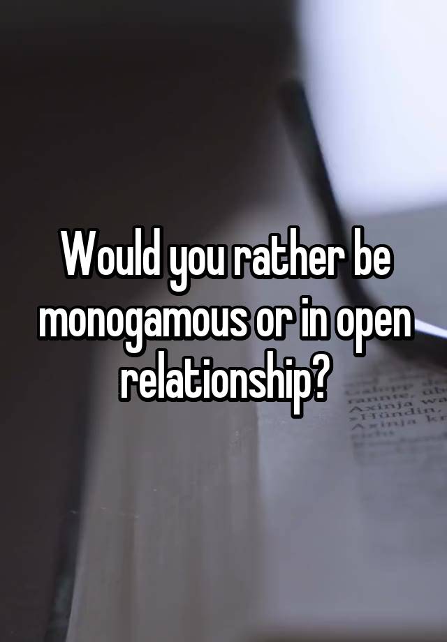 Would you rather be monogamous or in open relationship?