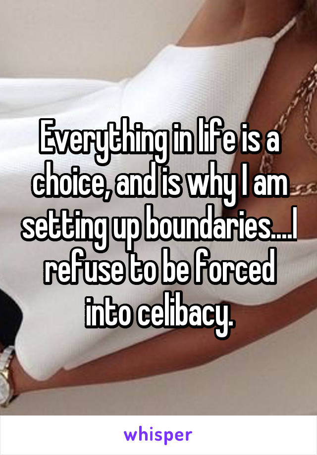 Everything in life is a choice, and is why I am setting up boundaries....I refuse to be forced into celibacy.