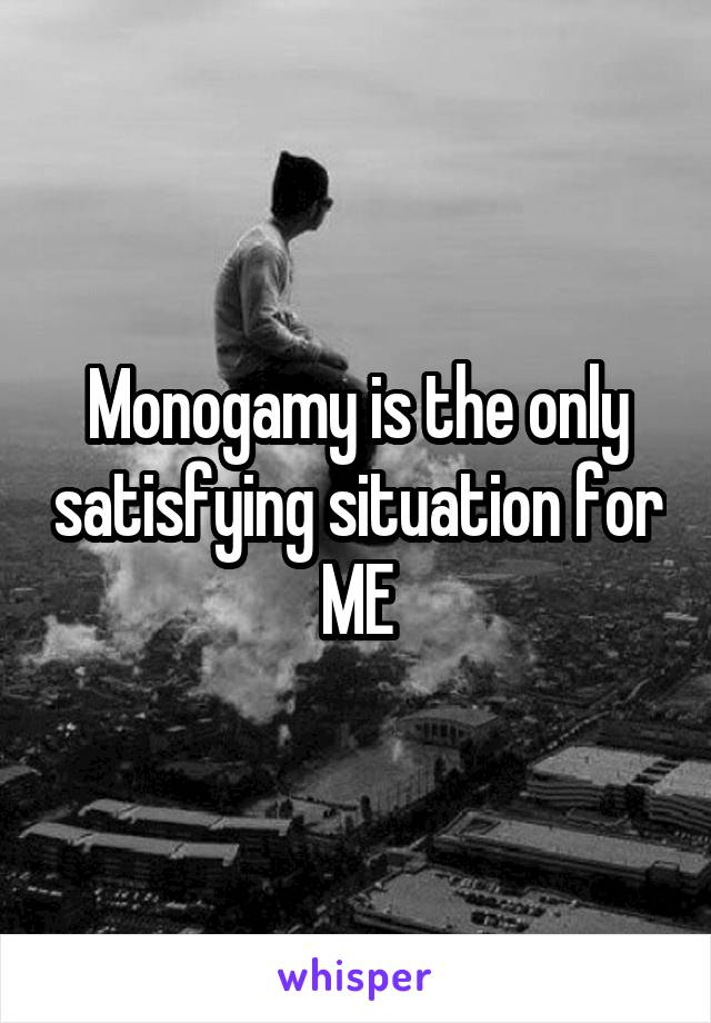 Monogamy is the only satisfying situation for ME