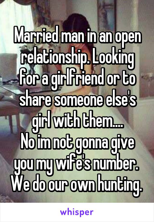 Married man in an open relationship. Looking for a girlfriend or to share someone else's girl with them....
No im not gonna give you my wife's number.  We do our own hunting. 