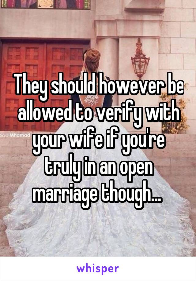 They should however be allowed to verify with your wife if you're truly in an open marriage though... 