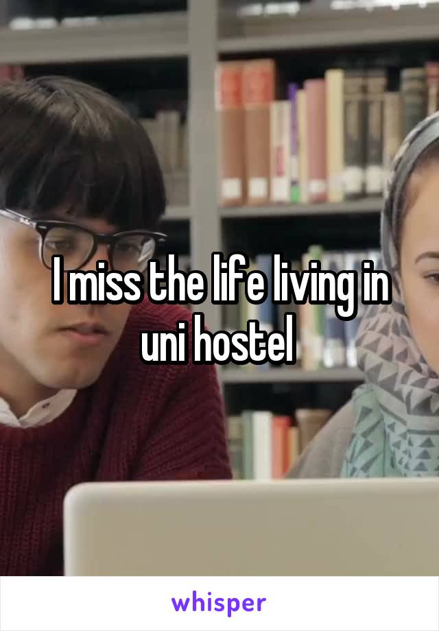 I miss the life living in uni hostel 