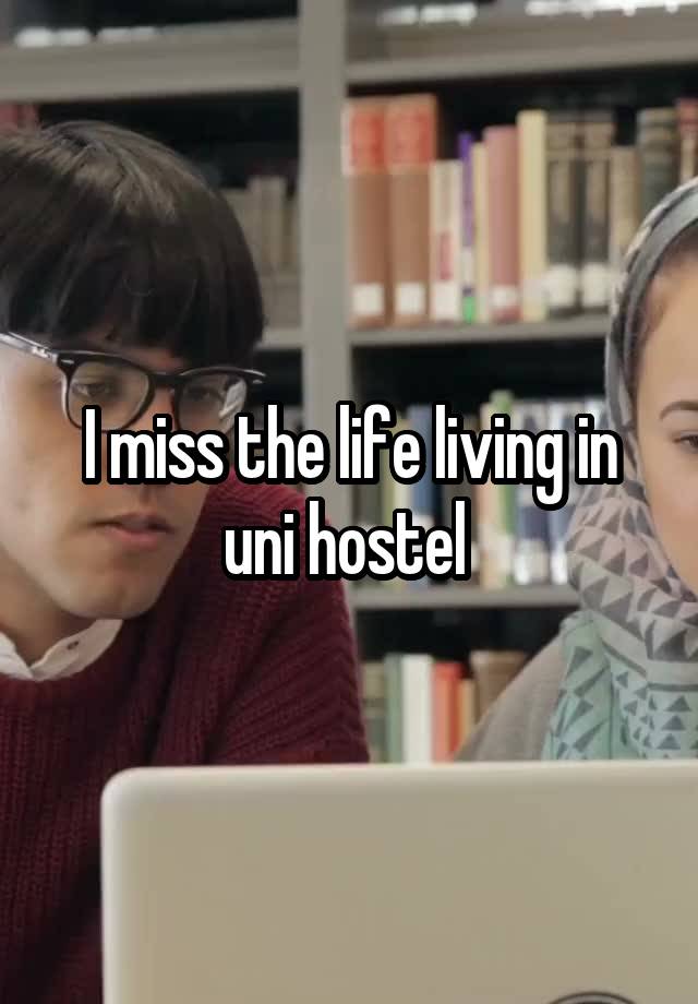 I miss the life living in uni hostel 