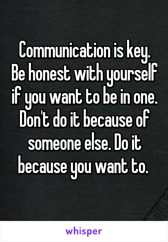 Communication is key. Be honest with yourself if you want to be in one. Don't do it because of someone else. Do it because you want to. 
