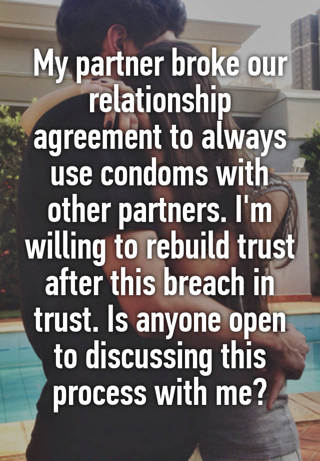 My partner broke our relationship agreement to always use condoms with other partners. I'm willing to rebuild trust after this breach in trust. Is anyone open to discussing this process with me?