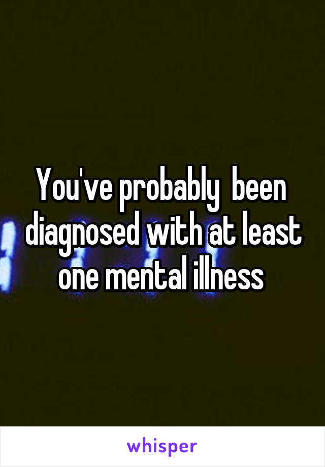 You've probably  been  diagnosed with at least one mental illness 