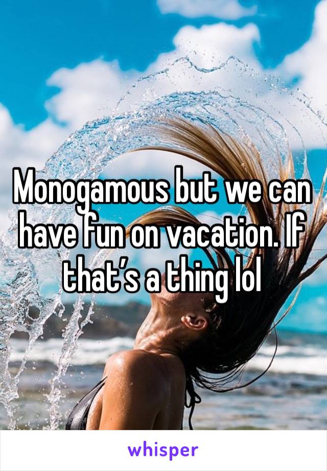 Monogamous but we can have fun on vacation. If that’s a thing lol