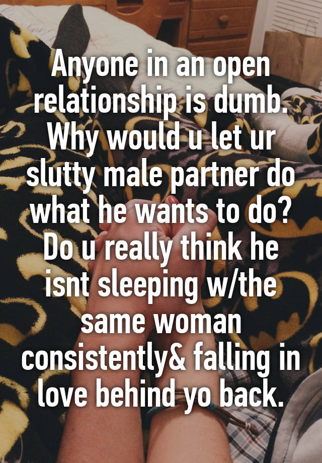 Anyone in an open relationship is dumb. Why would u let ur slutty male partner do what he wants to do? Do u really think he isnt sleeping w/the same woman consistently& falling in love behind yo back.