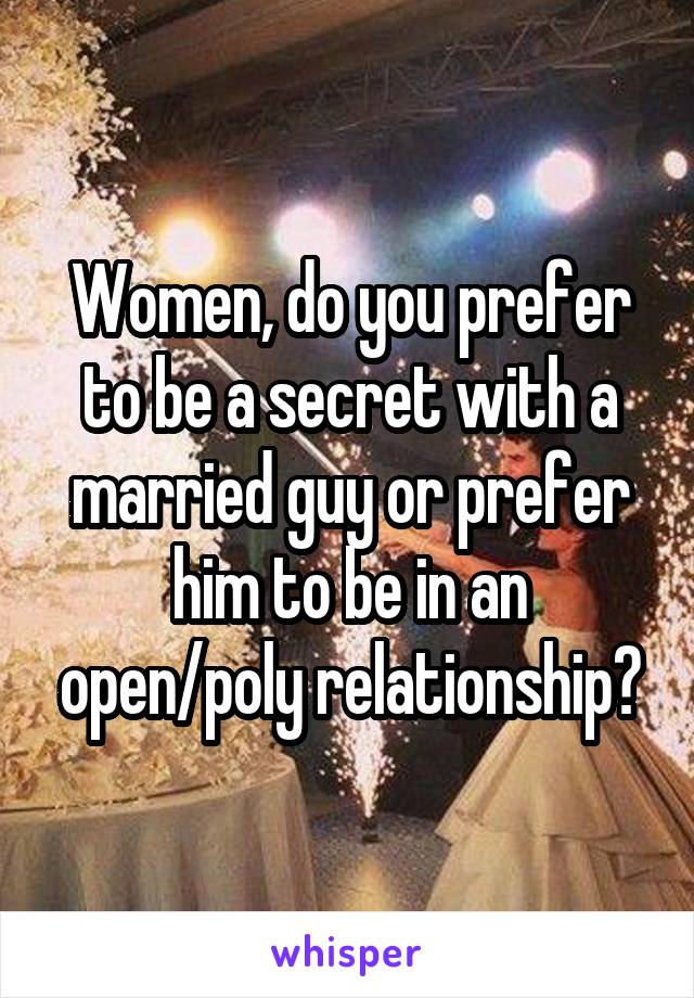 Women, do you prefer to be a secret with a married guy or prefer him to be in an open/poly relationship?