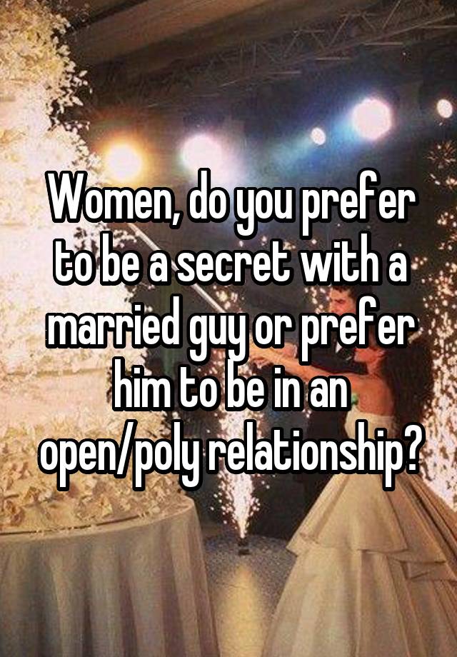 Women, do you prefer to be a secret with a married guy or prefer him to be in an open/poly relationship?