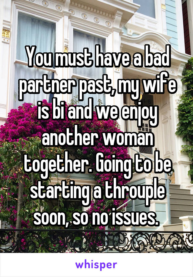 You must have a bad partner past, my wife is bi and we enjoy another woman together. Going to be starting a throuple soon, so no issues. 