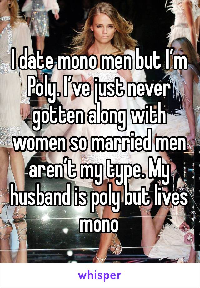 I date mono men but I’m Poly. I’ve just never gotten along with women so married men aren’t my type. My husband is poly but lives mono 