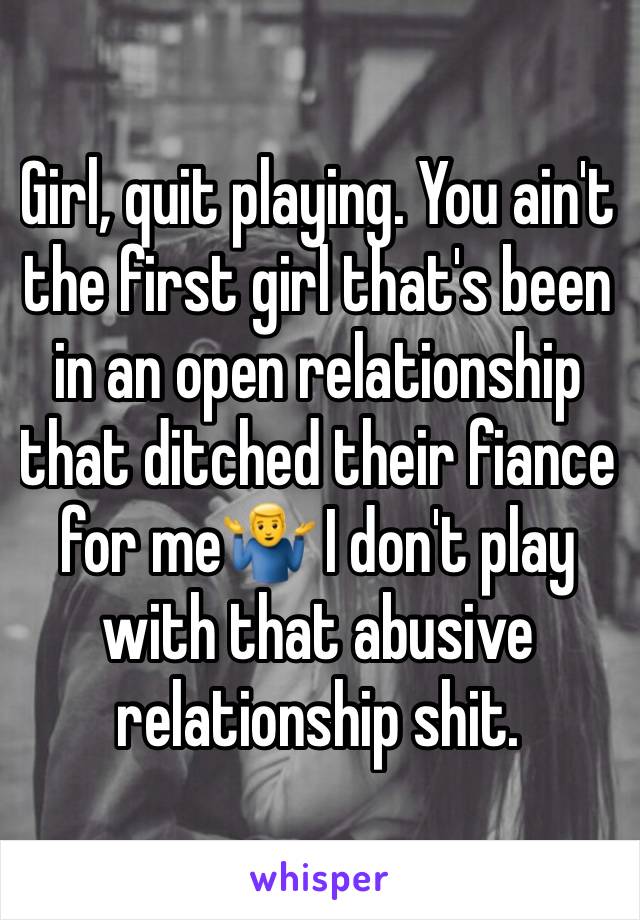 Girl, quit playing. You ain't the first girl that's been in an open relationship that ditched their fiance for me🤷‍♂️ I don't play with that abusive relationship shit. 