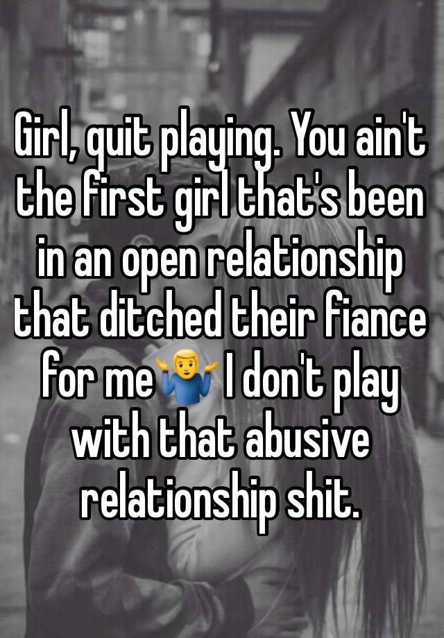 Girl, quit playing. You ain't the first girl that's been in an open relationship that ditched their fiance for me🤷‍♂️ I don't play with that abusive relationship shit. 