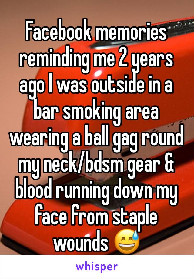 Facebook memories reminding me 2 years ago I was outside in a bar smoking area wearing a ball gag round my neck/bdsm gear & blood running down my face from staple wounds 😅