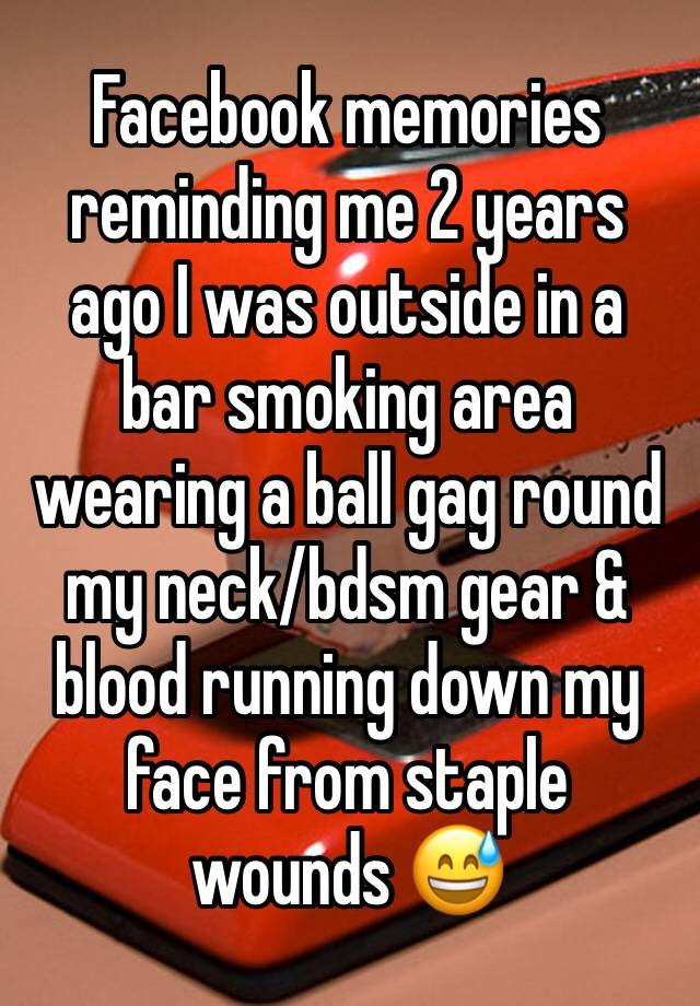 Facebook memories reminding me 2 years ago I was outside in a bar smoking area wearing a ball gag round my neck/bdsm gear & blood running down my face from staple wounds 😅