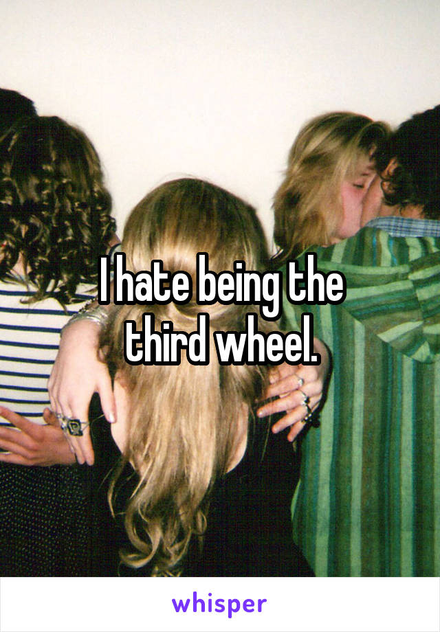 I hate being the
 third wheel. 