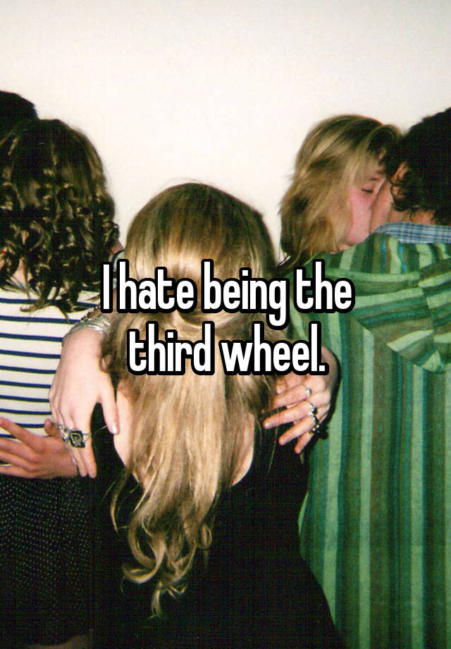 I hate being the
 third wheel. 