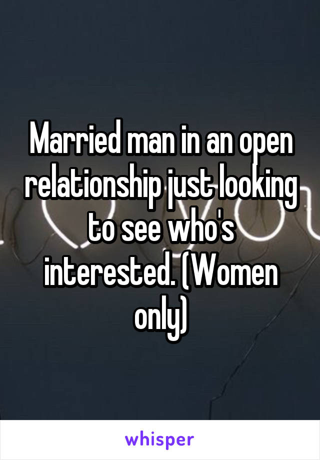 Married man in an open relationship just looking to see who's interested. (Women only)