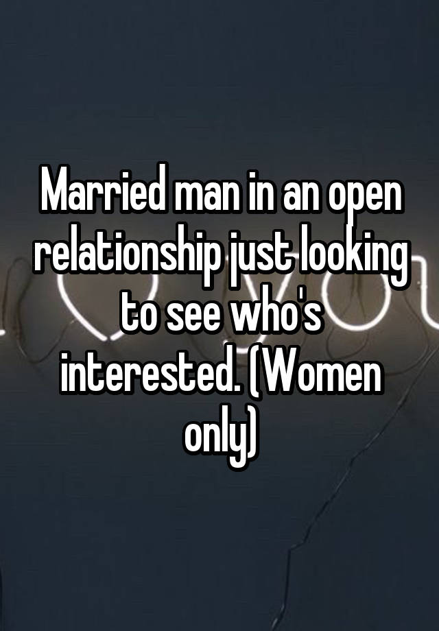 Married man in an open relationship just looking to see who's interested. (Women only)