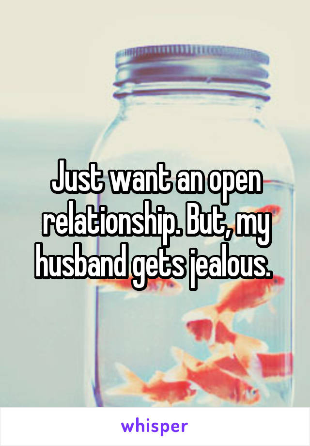 Just want an open relationship. But, my husband gets jealous. 