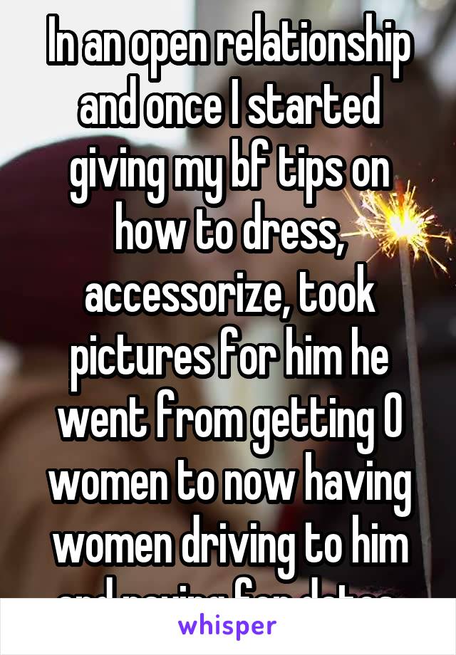 In an open relationship and once I started giving my bf tips on how to dress, accessorize, took pictures for him he went from getting 0 women to now having women driving to him and paying for dates 