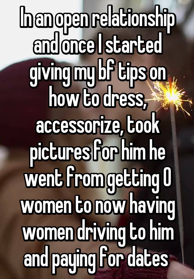 In an open relationship and once I started giving my bf tips on how to dress, accessorize, took pictures for him he went from getting 0 women to now having women driving to him and paying for dates 