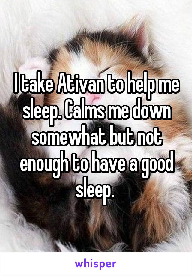 I take Ativan to help me sleep. Calms me down somewhat but not enough to have a good sleep. 