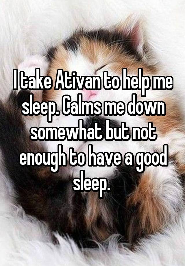 I take Ativan to help me sleep. Calms me down somewhat but not enough to have a good sleep. 