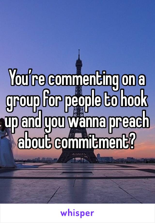 You’re commenting on a group for people to hook up and you wanna preach about commitment? 