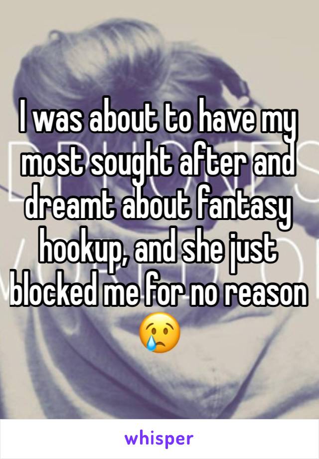 I was about to have my most sought after and dreamt about fantasy hookup, and she just blocked me for no reason 😢