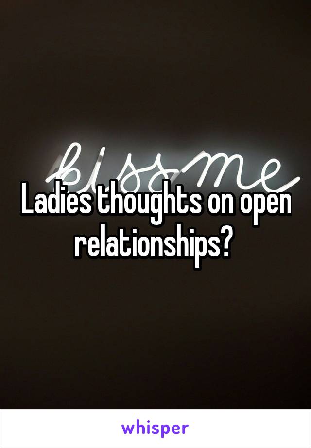 Ladies thoughts on open relationships? 