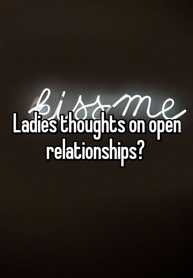 Ladies thoughts on open relationships? 