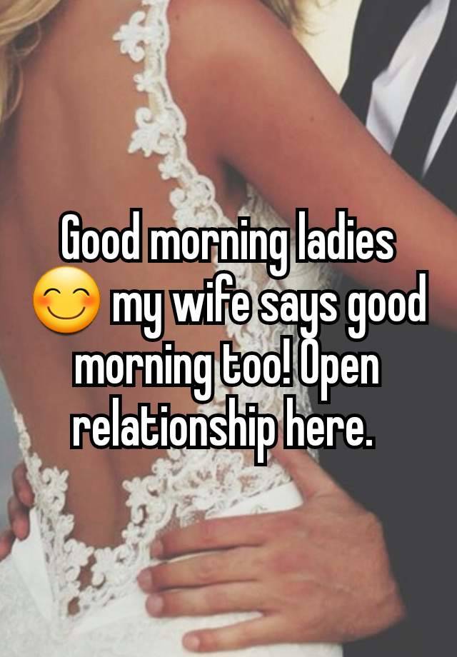 Good morning ladies 😊 my wife says good morning too! Open relationship here. 