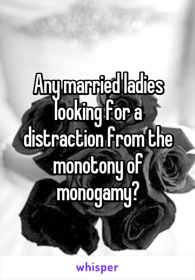 Any married ladies looking for a distraction from the monotony of monogamy?