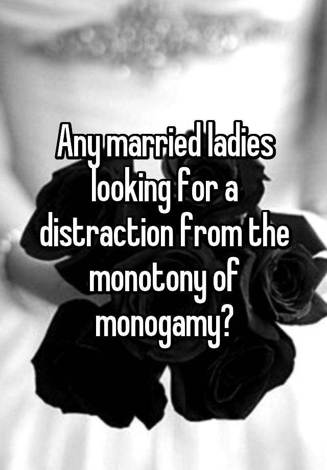 Any married ladies looking for a distraction from the monotony of monogamy?