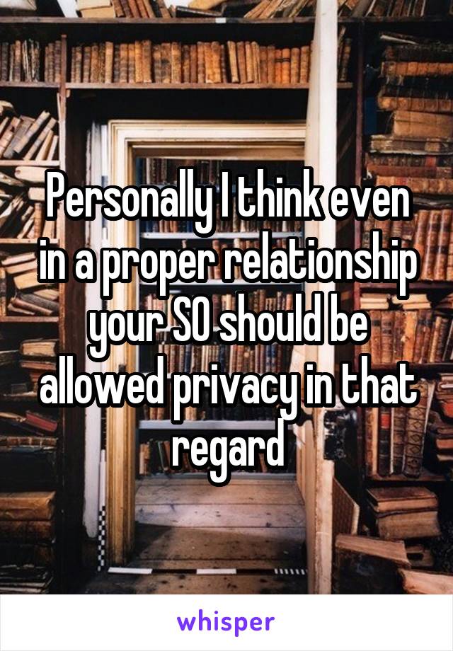 Personally I think even in a proper relationship your SO should be allowed privacy in that regard