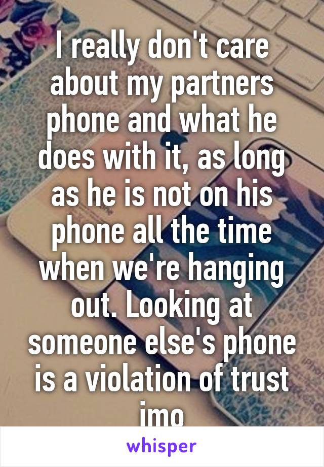 I really don't care about my partners phone and what he does with it, as long as he is not on his phone all the time when we're hanging out. Looking at someone else's phone is a violation of trust imo