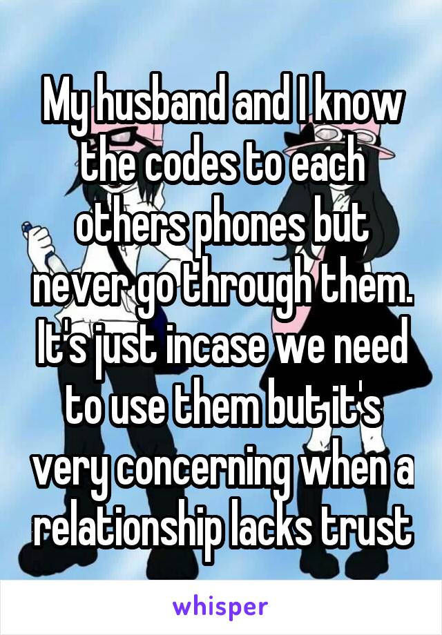 My husband and I know the codes to each others phones but never go through them. It's just incase we need to use them but it's very concerning when a relationship lacks trust