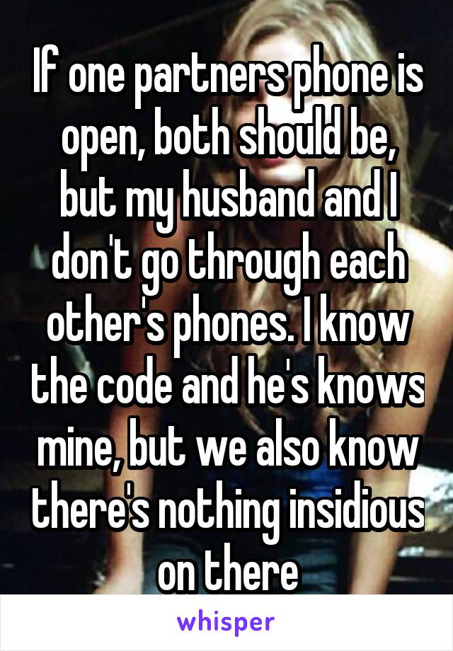 If one partners phone is open, both should be, but my husband and I don't go through each other's phones. I know the code and he's knows mine, but we also know there's nothing insidious on there