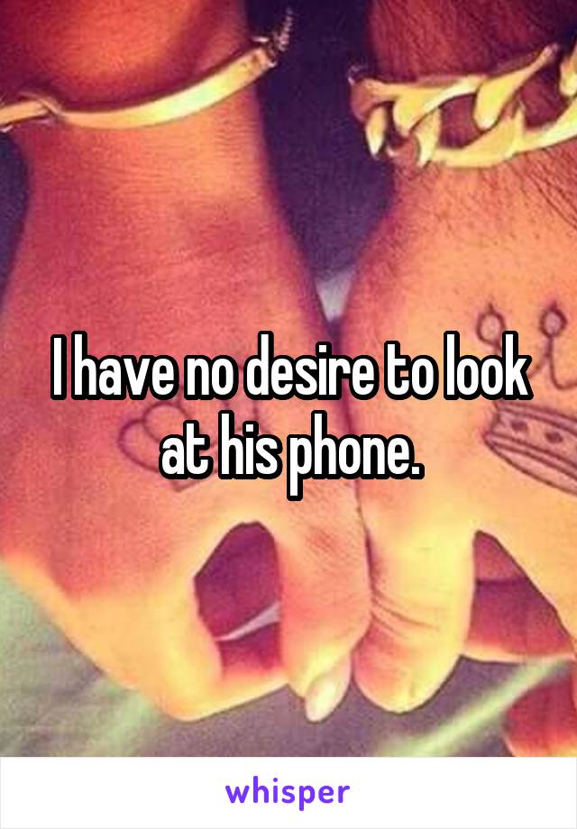 I have no desire to look at his phone.