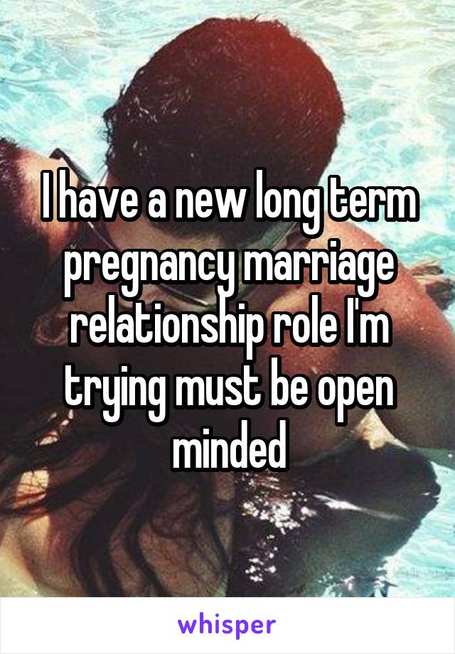 I have a new long term pregnancy marriage relationship role I'm trying must be open minded