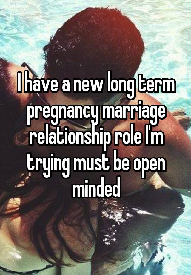 I have a new long term pregnancy marriage relationship role I'm trying must be open minded