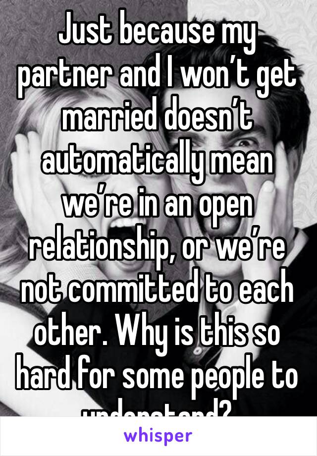 Just because my partner and I won’t get married doesn’t automatically mean we’re in an open relationship, or we’re not committed to each other. Why is this so hard for some people to understand?