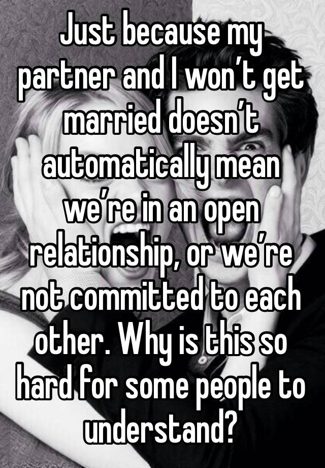 Just because my partner and I won’t get married doesn’t automatically mean we’re in an open relationship, or we’re not committed to each other. Why is this so hard for some people to understand?