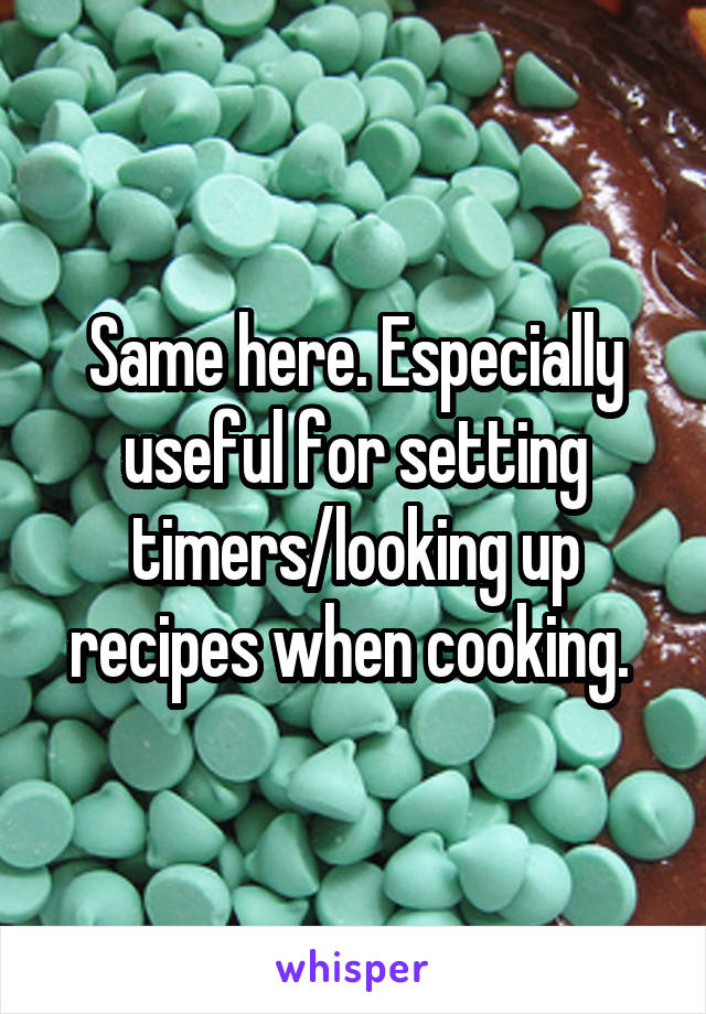 Same here. Especially useful for setting timers/looking up recipes when cooking. 