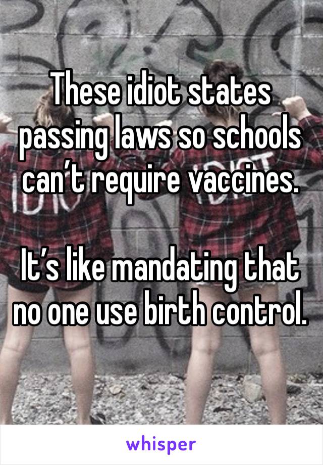 These idiot states passing laws so schools can’t require vaccines.

It’s like mandating that no one use birth control. 