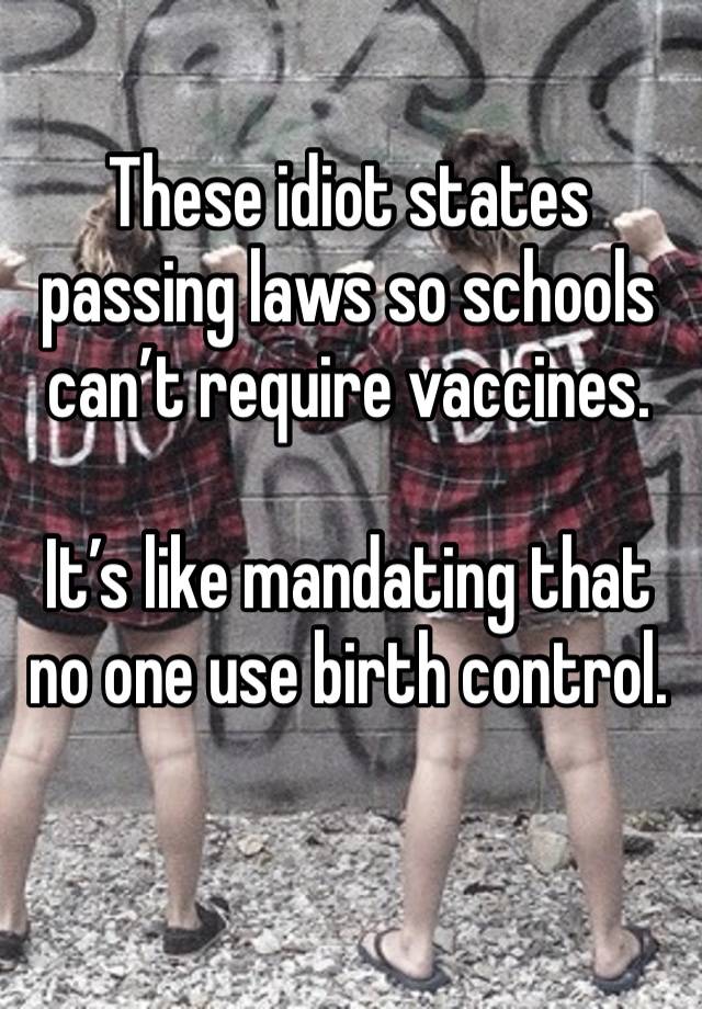 These idiot states passing laws so schools can’t require vaccines.

It’s like mandating that no one use birth control. 