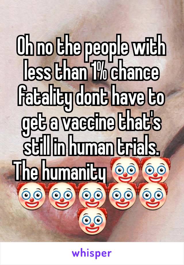 Oh no the people with less than 1% chance fatality dont have to get a vaccine that's still in human trials. The humanity 🤡🤡🤡🤡🤡🤡🤡🤡